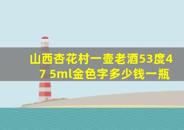 山西杏花村一壶老酒53度4 7 5ml金色字多少钱一瓶